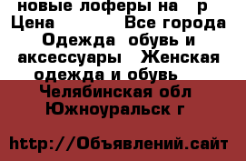 новые лоферы на 38р › Цена ­ 1 500 - Все города Одежда, обувь и аксессуары » Женская одежда и обувь   . Челябинская обл.,Южноуральск г.